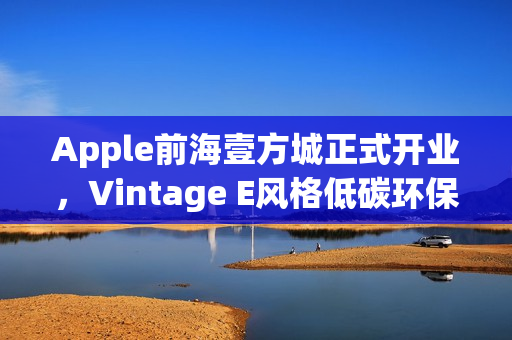 Apple前海壹方城正式开业,Vintage E风格低碳环保体验中心开启新篇章 Apple前海壹方城正式开业,Vintage E风格低碳环保体验中心开启新篇章