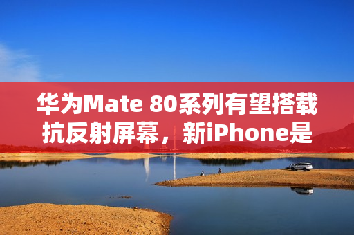 华为Mate 80系列有望搭载抗反射屏幕,新iPhone是否跟进? 华为Mate 80系列有望搭载抗反射屏幕,新iPhone是否跟进?