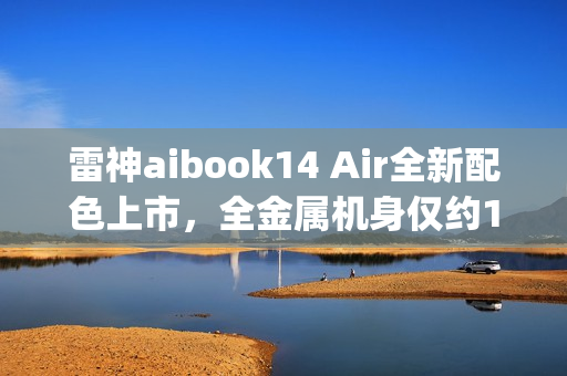 雷神aibook14 Air全新配色上市，全金属机身仅约1kg