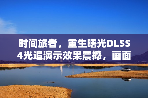 时间旅者,重生曙光DLSS4光追演示效果震撼,画面逼真渗人 时间旅者,重生曙光DLSS4光追演示效果震撼,画面逼真渗人