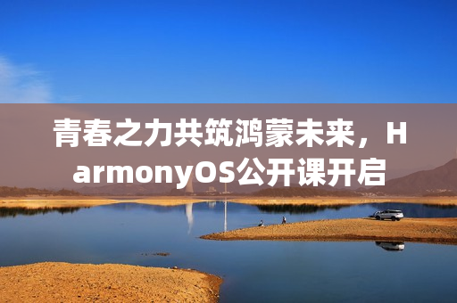 青春之力共筑鸿蒙未来，HarmonyOS公开课开启