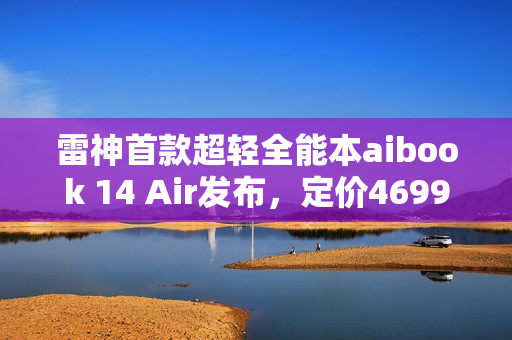 雷神首款超轻全能本aibook 14 Air发布,定价4699元重磅开售 雷神首款超轻全能本aibook 14 Air发布,定价4699元重磅开售