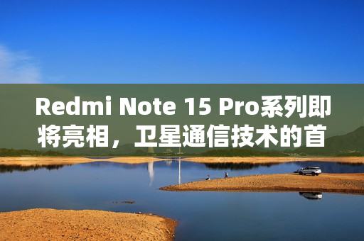 Redmi Note 15 Pro系列即将亮相，卫星通信技术的首次展示！