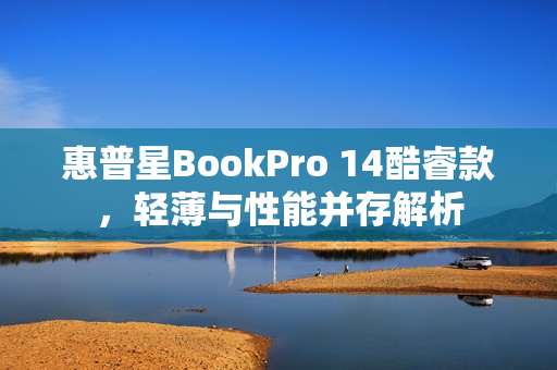惠普星BookPro 14酷睿款,轻薄与性能并存解析 惠普星BookPro 14酷睿款,轻薄与性能并存解析