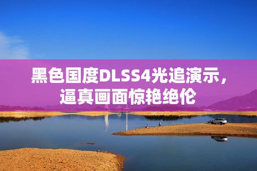 黑色国度DLSS4光追演示，逼真画面惊艳绝伦