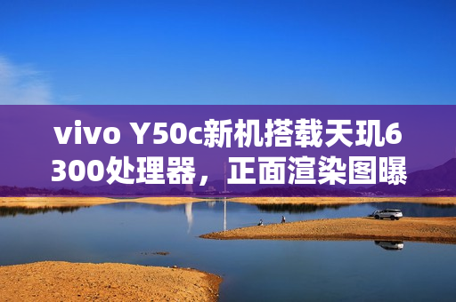 vivo Y50c新机搭载天玑6300处理器,正面渲染图曝光 vivo Y50c新机搭载天玑6300处理器,正面渲染图曝光