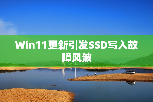 Win11更新引发SSD写入故障风波 Win11更新引发SSD写入故障风波