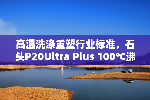 高温洗涤重塑行业标准，石头P20Ultra Plus 100℃沸水洗布去污除菌技术解析