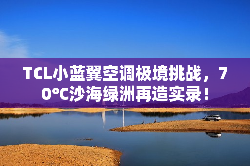 TCL小蓝翼空调极境挑战,70℃沙海绿洲再造实录! TCL小蓝翼空调极境挑战,70℃沙海绿洲再造实录!