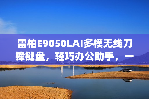 雷柏E9050LAI多模无线刀锋键盘，轻巧办公助手，一键DeepSeek体验