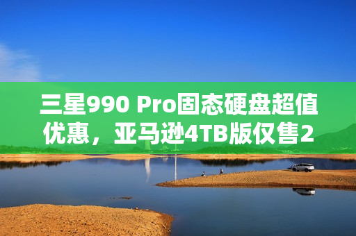 三星990 Pro固态硬盘超值优惠，亚马逊4TB版仅售279美元