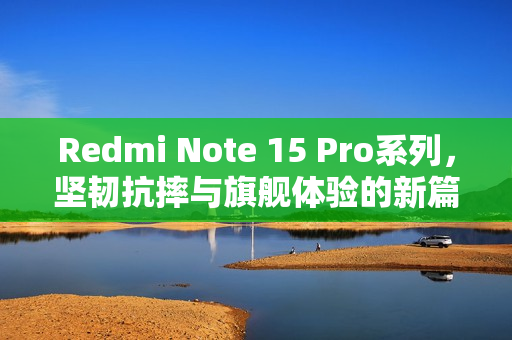 Redmi Note 15 Pro系列，坚韧抗摔与旗舰体验的新篇章