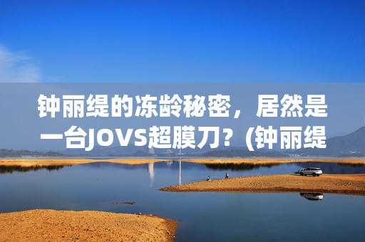 钟丽缇的冻龄秘密，居然是一台JOVS超膜刀？(钟丽缇的冻龄秘诀)