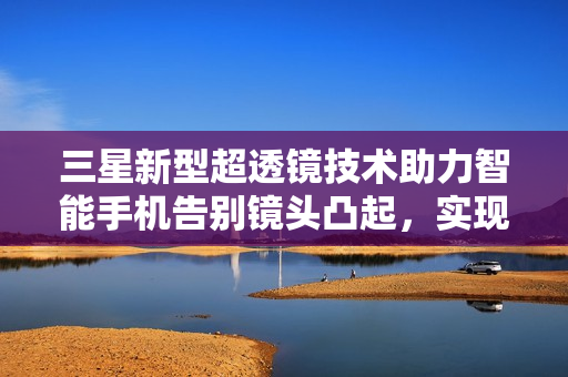 三星新型超透镜技术助力智能手机告别镜头凸起，实现瘦身