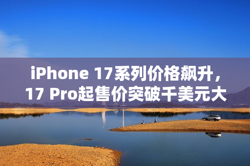 iPhone 17系列价格飙升，17 Pro起售价突破千美元大关！