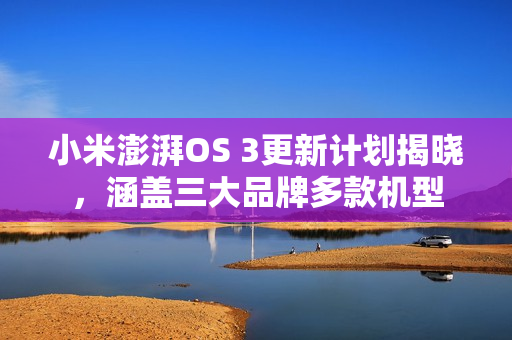 小米澎湃OS 3更新计划揭晓，涵盖三大品牌多款机型