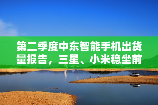 第二季度中东智能手机出货量报告，三星、小米稳坐前两席