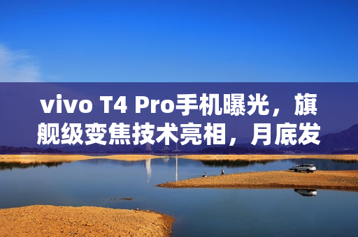 vivo T4 Pro手机曝光，旗舰级变焦技术亮相，月底发布会抢鲜看