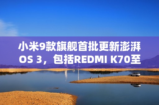 小米9款旗舰首批更新澎湃OS 3，包括REDMI K70至尊版在内