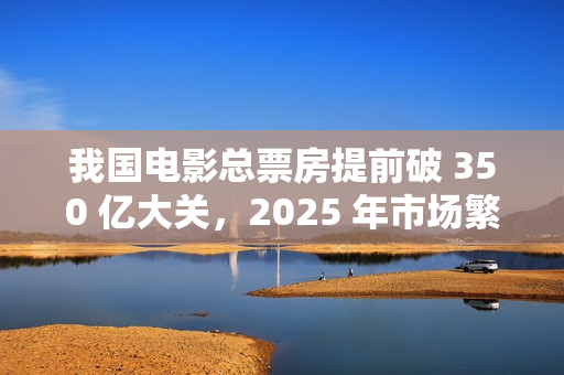 我国电影总票房提前破 350 亿大关，2025 年市场繁荣提前显现
