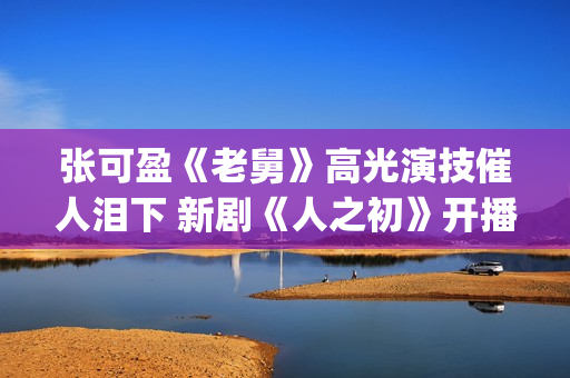 张可盈《老舅》高光演技催人泪下 新剧《人之初》开播再踏追凶之旅(张可盈老酒馆)