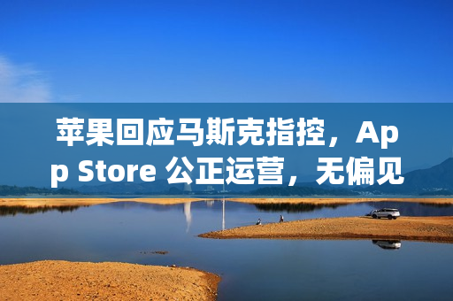 苹果回应马斯克指控,App Store 公正运营,无偏见对待开发者 苹果回应马斯克指控,App Store 公正运营,无偏见对待开发者