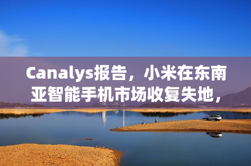 Canalys报告，小米在东南亚智能手机市场收复失地，重夺桂冠（2025年第二季度）