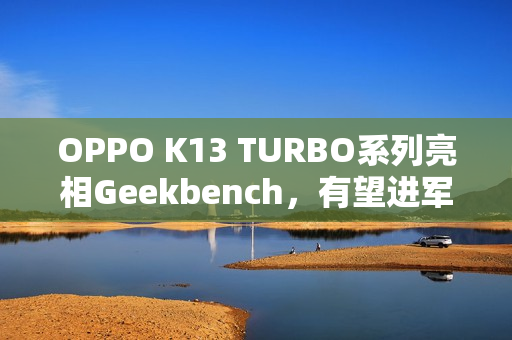 OPPO K13 TURBO系列亮相Geekbench，有望进军海外市场