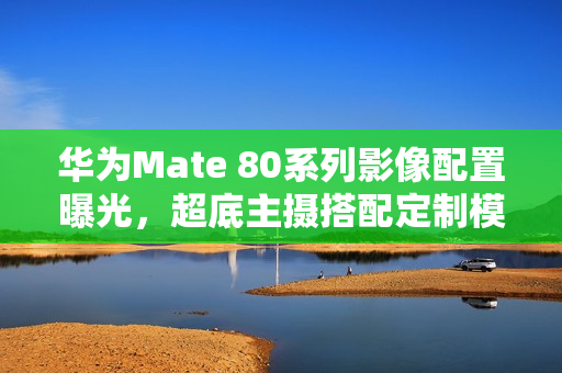 华为Mate 80系列影像配置曝光，超底主摄搭配定制模组重磅来袭