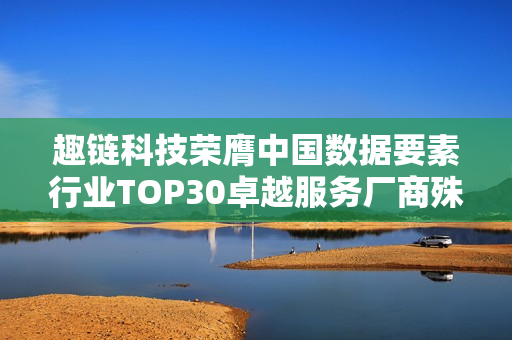 趣链科技荣膺中国数据要素行业TOP30卓越服务厂商殊荣
