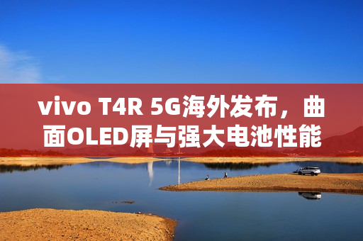vivo T4R 5G海外发布,曲面OLED屏与强大电池性能亮相 vivo T4R 5G海外发布,曲面OLED屏与强大电池性能亮相
