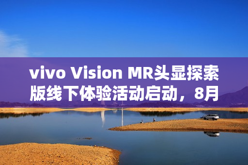 vivo Vision MR头显探索版线下体验活动启动，8月21日发布，独家体验，不对外销售