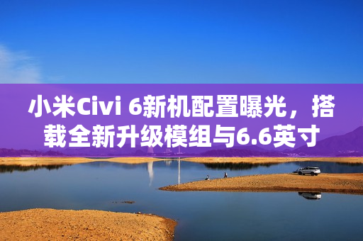 小米Civi 6新机配置曝光,搭载全新升级模组与6.6英寸宽屏体验 小米Civi 6新机配置曝光,搭载全新升级模组与6.6英寸宽屏体验