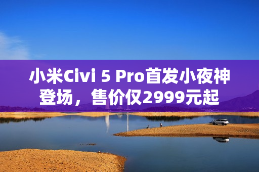小米Civi 5 Pro首发小夜神登场，售价仅2999元起