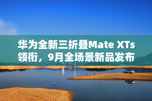 华为全新三折叠Mate XTs领衔，9月全场景新品发布会盛大启幕