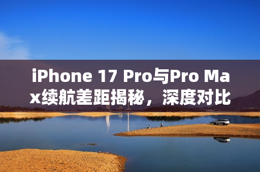iPhone 17 Pro与Pro Max续航差距揭秘，深度对比曝光