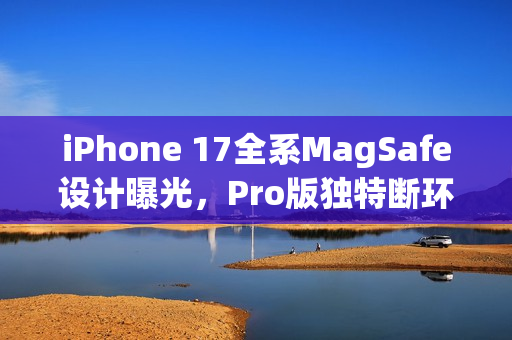 iPhone 17全系MagSafe设计曝光,Pro版独特断环样式引领潮流 iPhone 17全系MagSafe设计曝光,Pro版独特断环样式引领潮流