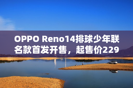OPPO Reno14排球少年联名款首发开售，起售价2294元起