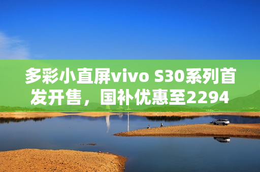 多彩小直屏vivo S30系列首发开售，国补优惠至2294元起！