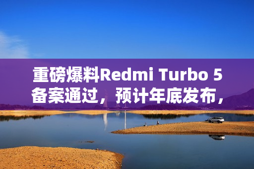 重磅爆料Redmi Turbo 5备案通过，预计年底发布，电池突破8K大关！
