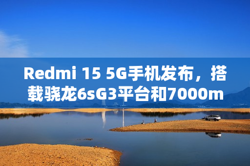 Redmi 15 5G手机发布,搭载骁龙6sG3平台和7000mAh大电池的新品亮相 Redmi 15 5G手机发布,搭载骁龙6sG3平台和7000mAh大电池的新品亮相