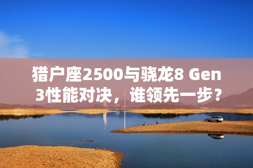 猎户座2500与骁龙8 Gen 3性能对决，谁领先一步？