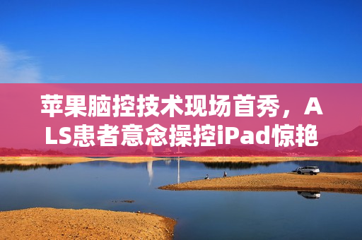 苹果脑控技术现场首秀,ALS患者意念操控iPad惊艳展示 苹果脑控技术现场首秀,ALS患者意念操控iPad惊艳展示