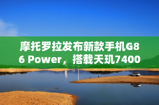 摩托罗拉发布新款手机G86 Power,搭载天玑7400处理器与超大容量电池亮相 摩托罗拉发布新款手机G86 Power,搭载天玑7400处理器与超大容量电池亮相