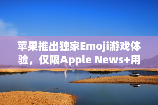 苹果推出独家Emoji游戏体验，仅限Apple News+用户限时畅享