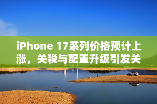 iPhone 17系列价格预计上涨,关税与配置升级引发关注 iPhone 17系列价格预计上涨,关税与配置升级引发关注