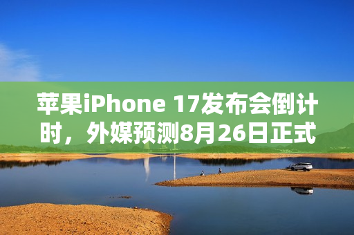 苹果iPhone 17发布会倒计时，外媒预测8月26日正式官宣
