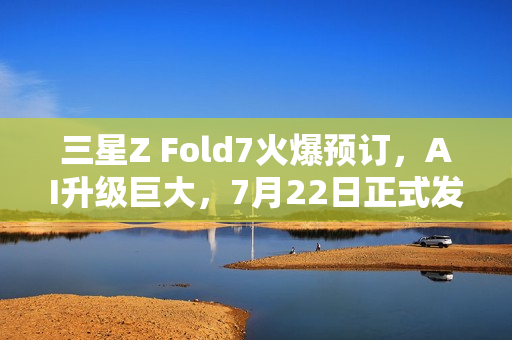 三星Z Fold7火爆预订,AI升级巨大,7月22日正式发货 三星Z Fold7火爆预订,AI升级巨大,7月22日正式发货