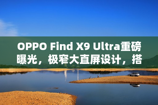 OPPO Find X9 Ultra重磅曝光，极窄大直屏设计，搭载全新1.5K LIPO技术
