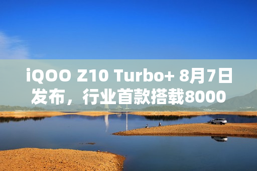 iQOO Z10 Turbo+ 8月7日发布，行业首款搭载8000mAh电池的旗舰性能手机